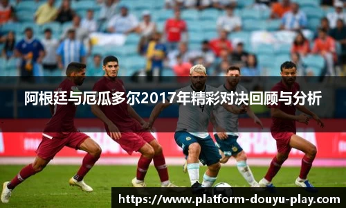 阿根廷与厄瓜多尔2017年精彩对决回顾与分析