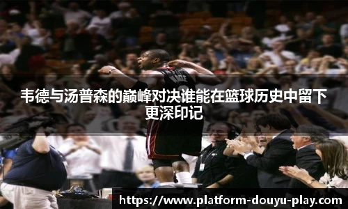 韦德与汤普森的巅峰对决谁能在篮球历史中留下更深印记