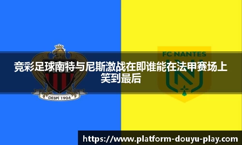 竞彩足球南特与尼斯激战在即谁能在法甲赛场上笑到最后