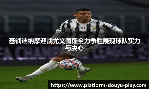 基铺迪纳摩迎战尤文图斯全力争胜展现球队实力与决心