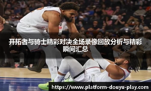 开拓者与骑士精彩对决全场录像回放分析与精彩瞬间汇总