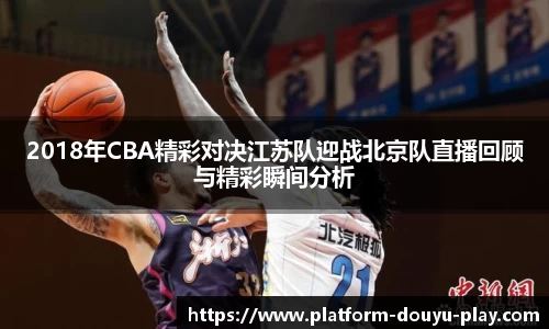 2018年CBA精彩对决江苏队迎战北京队直播回顾与精彩瞬间分析