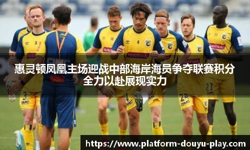 惠灵顿凤凰主场迎战中部海岸海员争夺联赛积分全力以赴展现实力