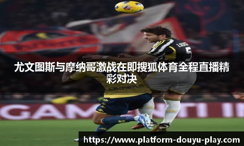 尤文图斯与摩纳哥激战在即搜狐体育全程直播精彩对决