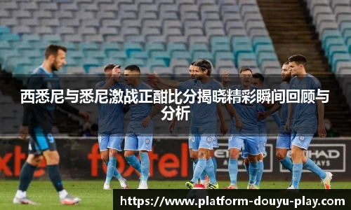 西悉尼与悉尼激战正酣比分揭晓精彩瞬间回顾与分析