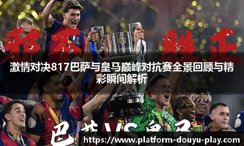 激情对决817巴萨与皇马巅峰对抗赛全景回顾与精彩瞬间解析