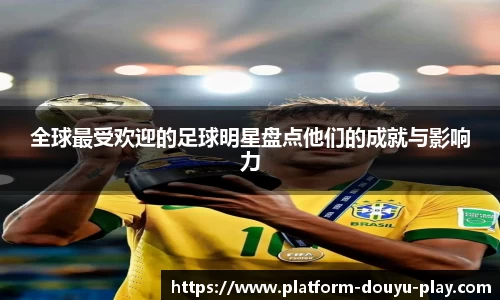 全球最受欢迎的足球明星盘点他们的成就与影响力
