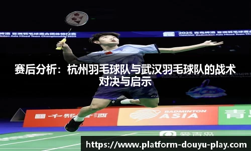 赛后分析：杭州羽毛球队与武汉羽毛球队的战术对决与启示