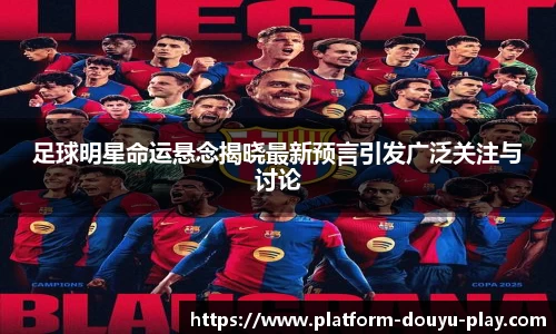 足球明星命运悬念揭晓最新预言引发广泛关注与讨论