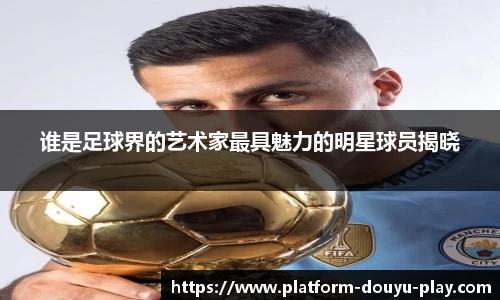 谁是足球界的艺术家最具魅力的明星球员揭晓